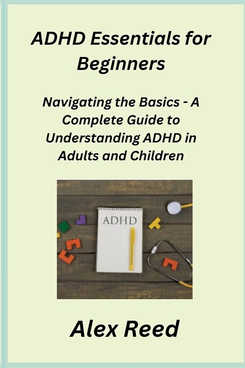 ADHD Essentials for Beginners: Navigating the Basics - A Complete Guide to Understanding ADHD in Adults and Children (Paperback)