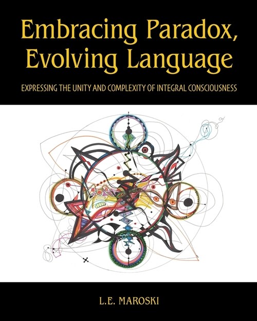 Embracing Paradox, Evolving Language: Expressing the Unity and Complexity of Integral Consciousness (Paperback)