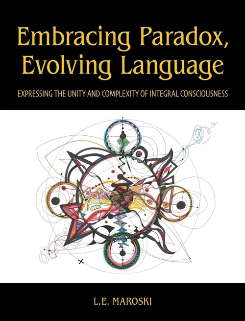 Embracing Paradox, Evolving Language: Expressing the Unity and Complexity of Integral Consciousness (Hardcover)