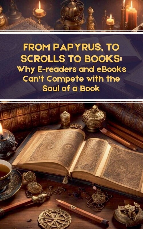 From Papyrus, to Scrolls to Books: Why E-readers and eBooks Cant Compete with the Soul of a Book (Paperback)