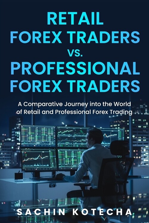 Retail Forex Traders Vs. Professional Forex Traders: A Comparative Journey into the World of Retail and Professional Forex Trading (Paperback)