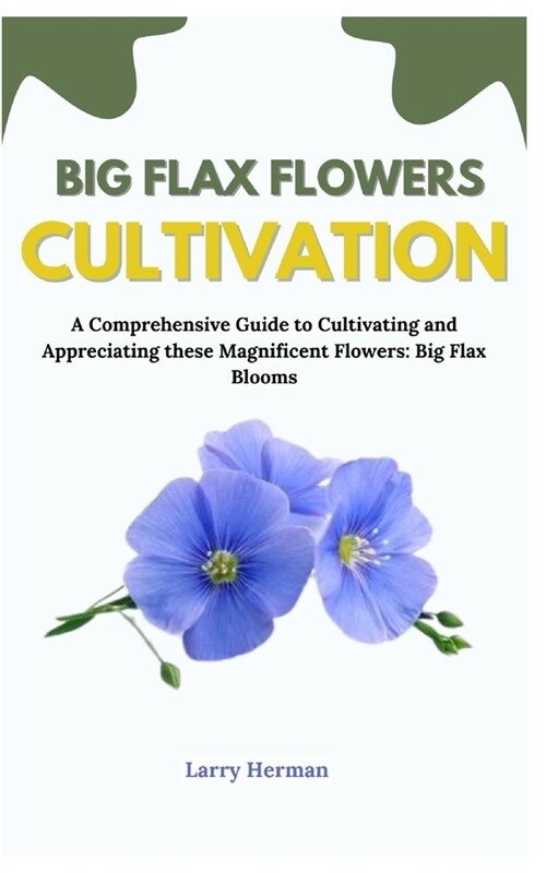 Big Flax Flowers Cultivation: A Comprehensive Guide to Cultivating and Appreciating these Magnificent Flowers: Big Flax Blooms (Paperback)