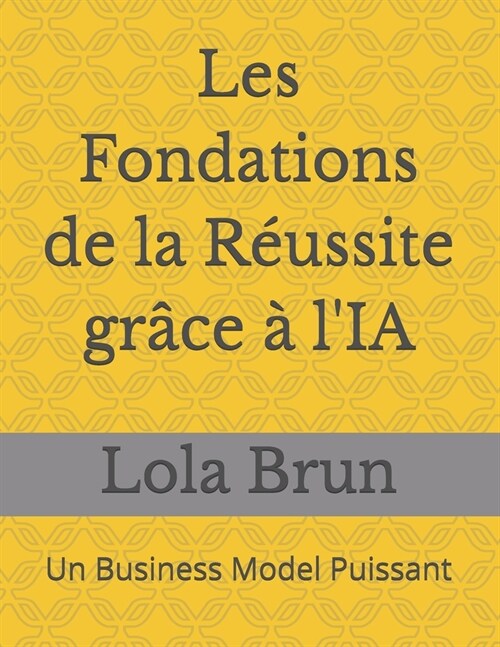 Les Fondations de la R?ssite gr?e ?lIA: Un Business Model Puissant (Paperback)
