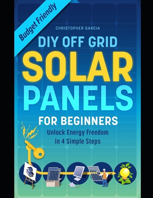 DIY Off Grid Solar Panel for Beginners: Unlock Energy Freedom in 4 Simple Steps Budget-Friendly Solar Power Installation Guide (Paperback)