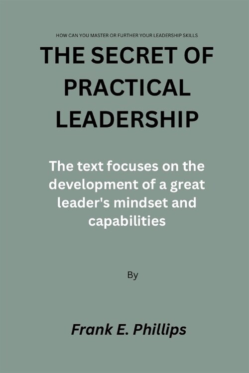 The Secret of Practical Leadership: The text focuses on the development of a great leaders mindset and capabilities (Paperback)