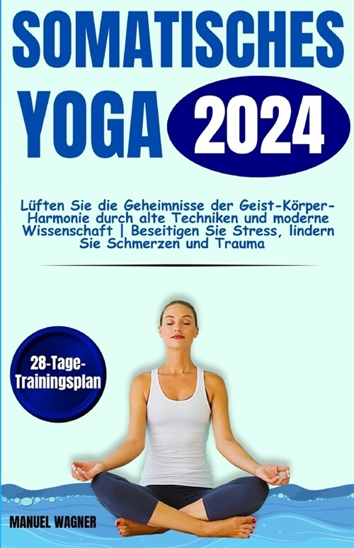 Somatisches Yoga 2024: L?ten Sie die Geheimnisse der Geist-K?per-Harmonie durch alte Techniken und moderne Wissenschaft Beseitigen Sie Stre (Paperback)