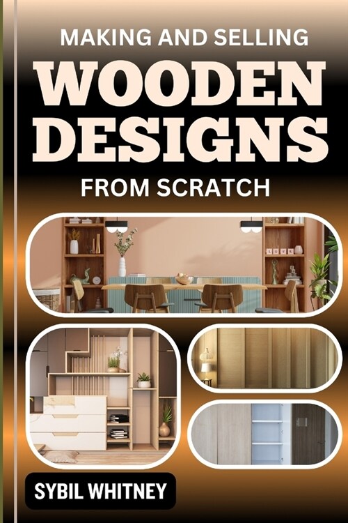 Making and Selling Wooden Designs from Scratch: Carving Success, Crafting, Marketing, And Selling Your Own Wooden Masterpieces (Paperback)