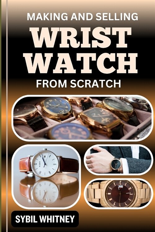 Making and Selling Wrist Watches from Scratch: Timeless Ventures, Entrepreneurial Insights Into Crafting And Retailing Wristwatches (Paperback)