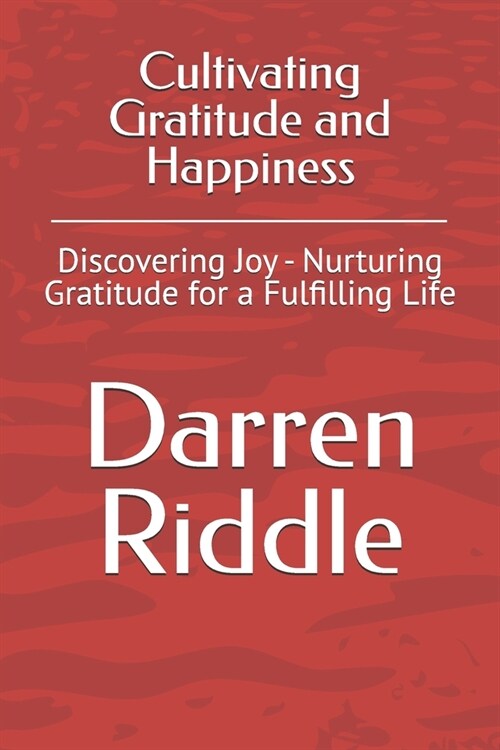 Cultivating Gratitude and Happiness: Discovering Joy - Nurturing Gratitude for a Fulfilling Life (Paperback)