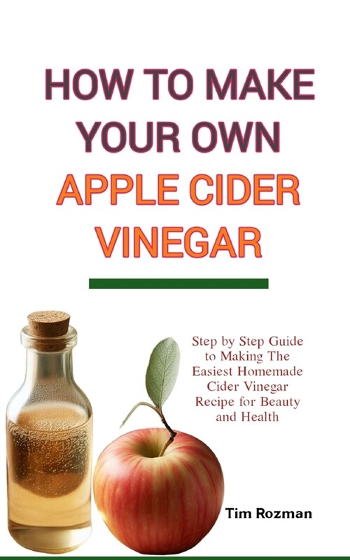 How to Make Your Own Apple Cider Vinegar: Step by Step Guide to Making The Easiest Homemade Cider Vinegar Recipe for Beauty and Health (Paperback)