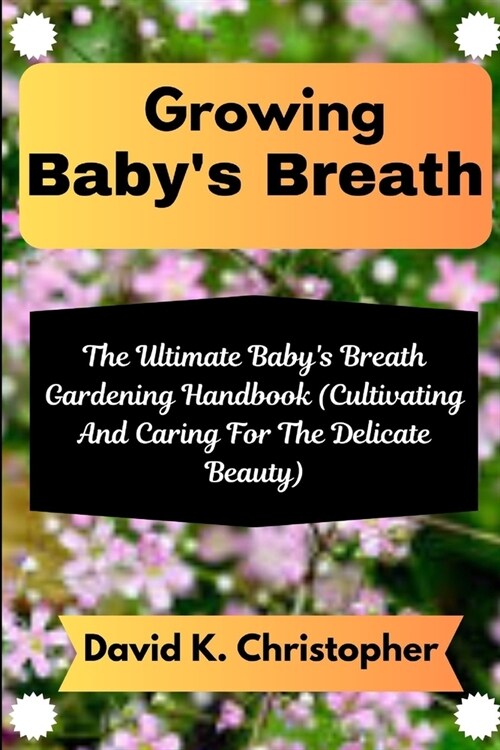 Growing Babys Breath: The Ultimate Babys Breath Gardening Handbook (Cultivating And Caring For The Delicate Beauty) (Paperback)