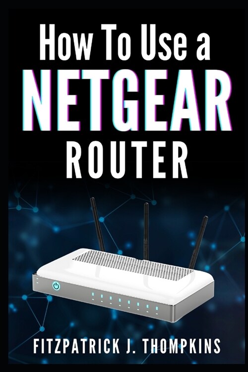 How to Use a Netgear Router: Mastering Your Home Network: A Comprehensive Guide (Paperback)