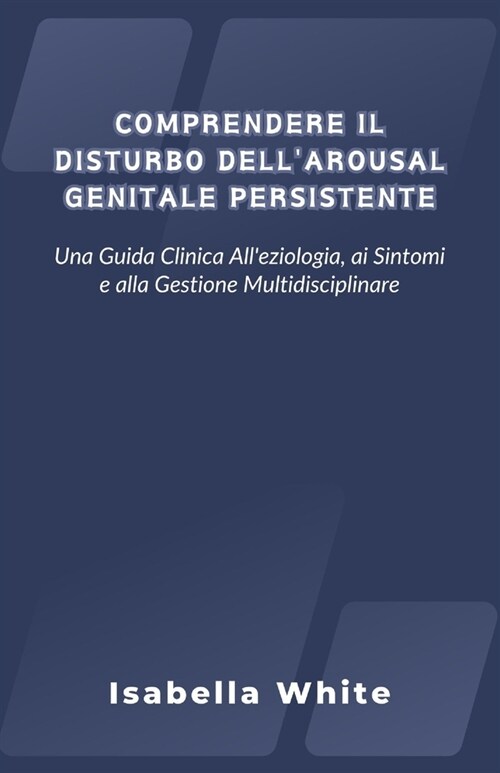 Comprendere il Disturbo Dellarousal Genitale Persistente: Una Guida Clinica Alleziologia, ai Sintomi e alla Gestione Multidisciplinare (Paperback)