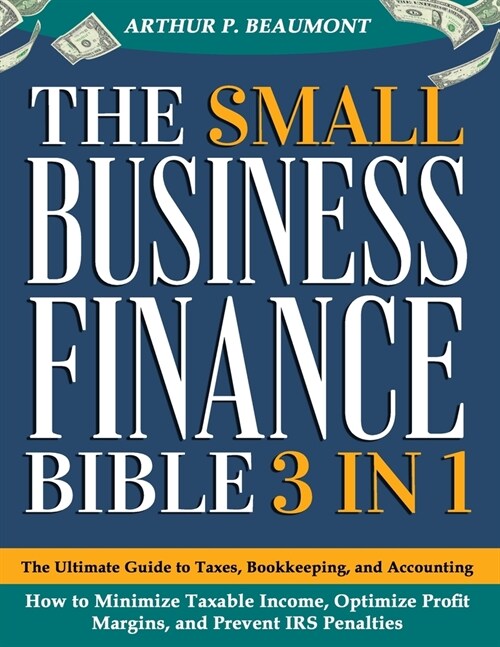 The Small Business Finance Bible: [3 in 1] The Ultimate Guide to Taxes, Bookkeeping, and Accounting - How to Minimize Taxable Income, Optimize Profit (Paperback)