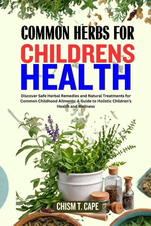 Common Herbs for Childrens Health: Discover Safe Herbal Remedies and Natural Treatments for Common Childhood Ailments: A Guide to Holistic Childrens (Paperback)