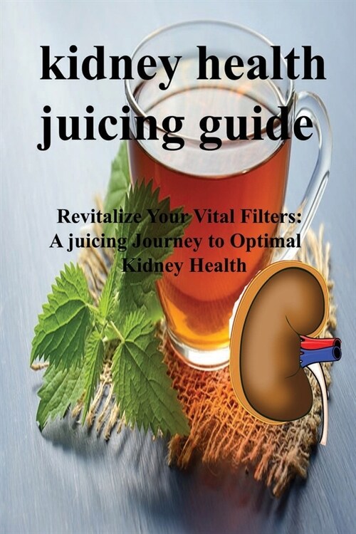 Kidney Health Juicing Guide: Revitalize Your Vital Filters: A juicing Journey to Optimal Kidney Health (Paperback)