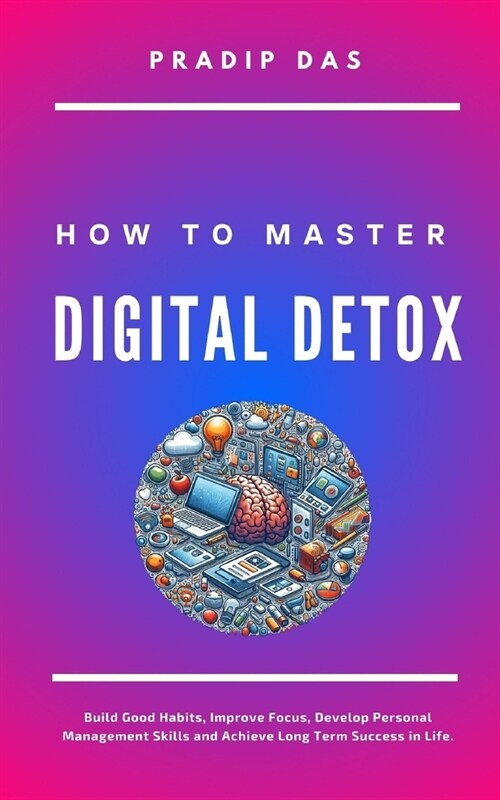 How to Master Digital Detox: Build Good Habits, Improve Focus, Develop Personal Management Skills and Achieve Long Term Success in Life. (Paperback)