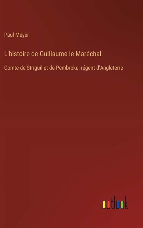 Lhistoire de Guillaume le Mar?hal: Comte de Striguil et de Pembroke, r?ent dAngleterre (Hardcover)