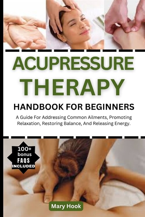 Acupressure Therapy Handbook for Beginners: A Guide For Addressing Common Ailments, Promoting Relaxation, Restoring Balance, And Releasing Energy. (Paperback)