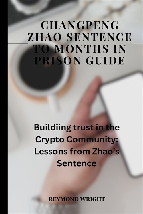 Changpeng Zhao Sentence to Months in Prison Guide: Building Trust in the Crypto Community: Lessons from Zhaos Sentencing (Paperback)