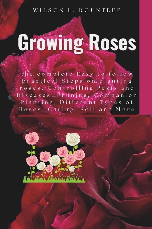 Growing Roses: the complete Easy to follow practical Steps on planting roses, Controlling Pests and Diseases, Pruning, Companion Plan (Paperback)