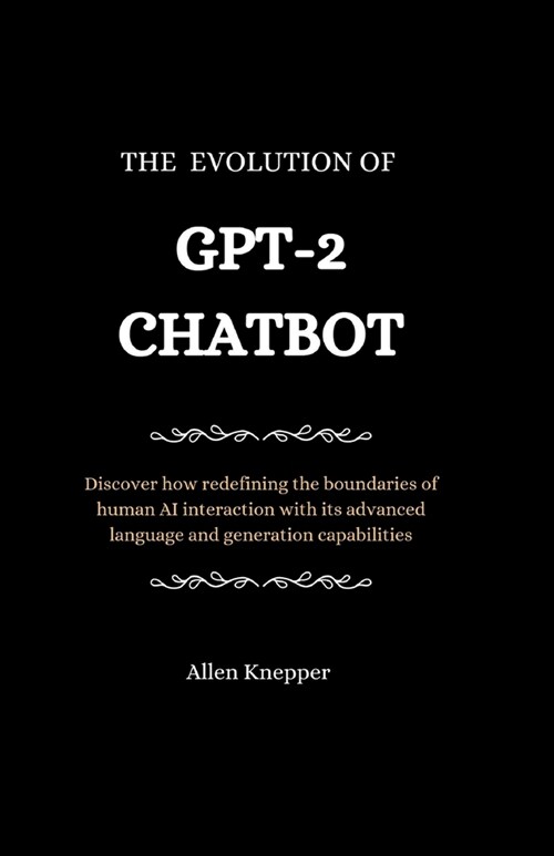 The Evolution of GPT-2 Chatbot: Discover how redefining the boundaries of human AI interaction with its advanced language and generation capabilities (Paperback)