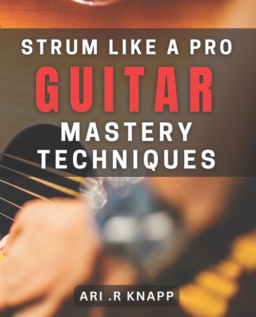 Strum Like a Pro: Guitar Mastery Techniques: Unlock Your Inner Guitar Hero with Expert Techniques (Paperback)