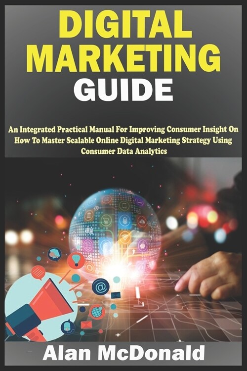 Digital Marketing Guide: An Integrated Practical Manual For Improving Consumer Insight On How To Master Scalable Online Digital Marketing Strat (Paperback)