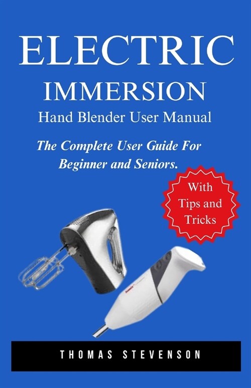 Electric Immersion Hand Blender User Manual: The Complete User Guide For Beginner and Seniors (Paperback)