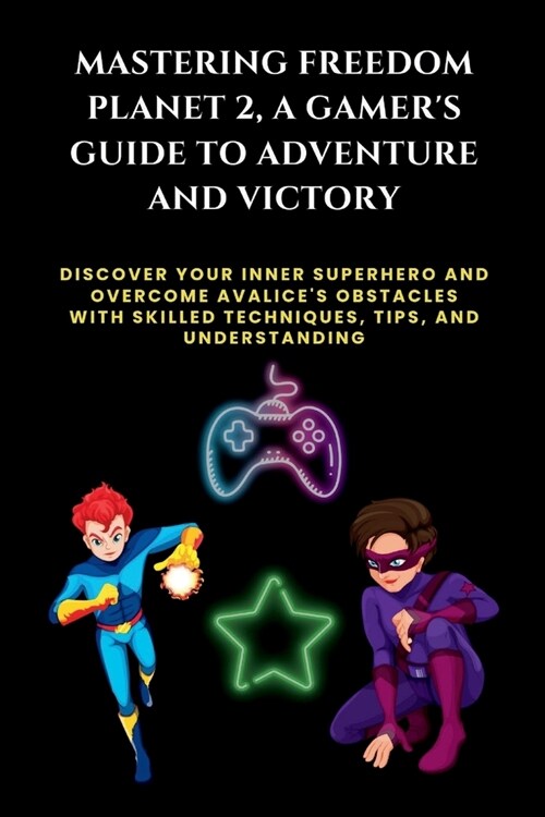 Mastering Freedom Planet 2, A Gamers Guide to Adventure and Victory: Discover Your Inner Superhero and Overcome Avalices Obstacles with Skilled Tech (Paperback)