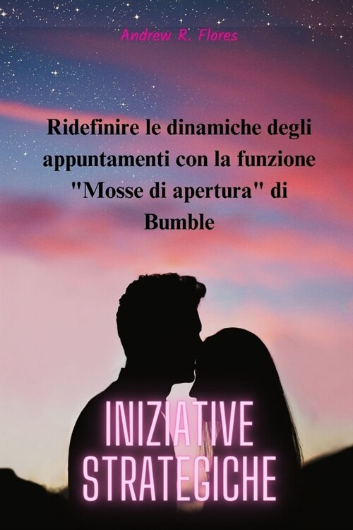 Iniziative strategiche: Ridefinire le dinamiche degli appuntamenti con la funzione Mosse di apertura di Bumble (Paperback)