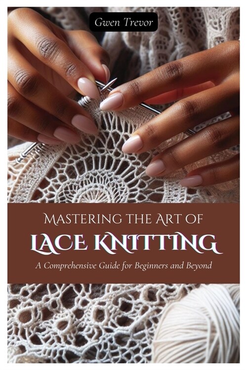 Mastering the Art of Lace Knitting: A Comprehensive Guide for Beginners and Beyond (Paperback)