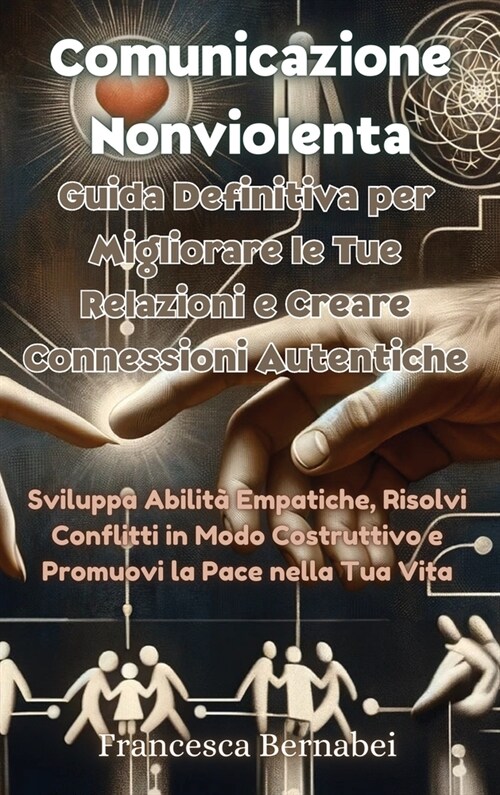 Comunicazione Nonviolenta: Guida Definitiva per Migliorare le Tue Relazioni e Creare Connessioni Autentiche: Sviluppa Abilit?Empatiche, Risolvi (Hardcover)