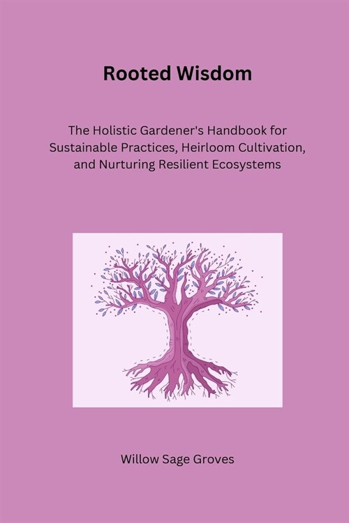Rooted Wisdom: The Holistic Gardeners Handbook for Sustainable Practices, Heirloom Cultivation, and Nurturing Resilient Ecosystems (Paperback)