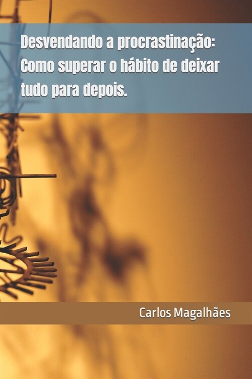 Desvendando a procrastina豫o: Como superar o h?ito de deixar tudo para depois. (Paperback)