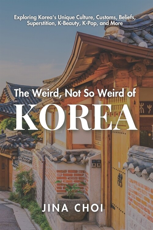 The Weird, Not So Weird of Korea: Exploring Koreas Unique Culture, Customs, Beliefs, Superstition, K-Beauty, K-Pop, and More (Paperback)