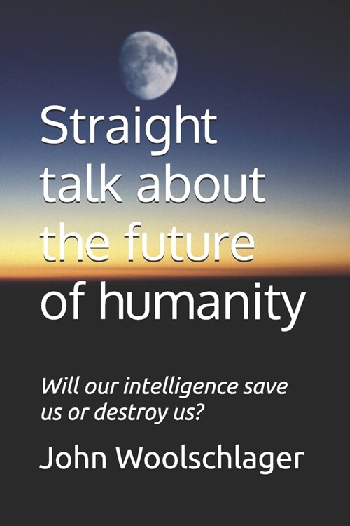 Straight talk about the future of humanity: Will our intelligence save us or destroy us? (Paperback)