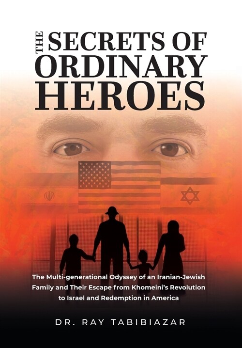 The Secrets of Ordinary Heroes: The Multi-Generational Odyssey of an Iranian-Jewish Family and Their Escape from Khomeinis Revolution to Israel and R (Hardcover)