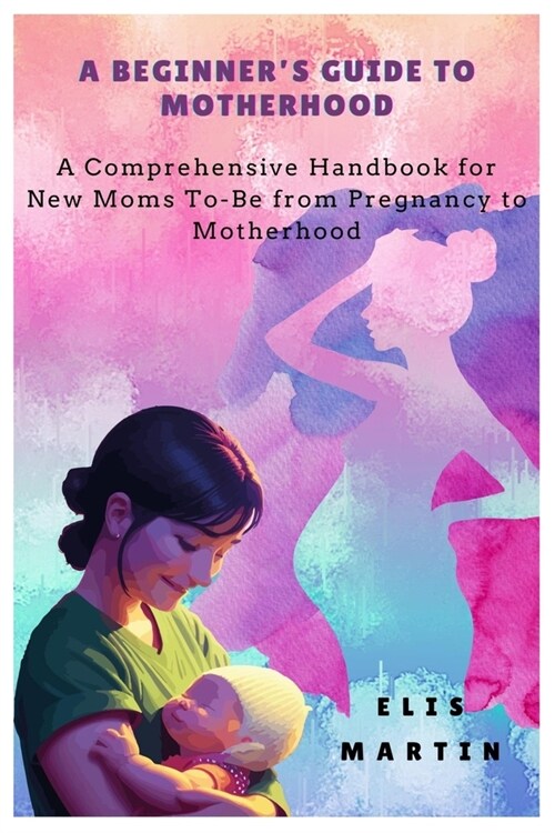 A Beginners Guide to Motherhood: A Comprehensive Handbook for New Moms To-Be from Pregnancy to Motherhood (Paperback)