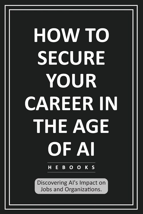 How to Secure Your Career in the Age of AI: Discovering AIs Impact on Jobs and Organizations. (Paperback)