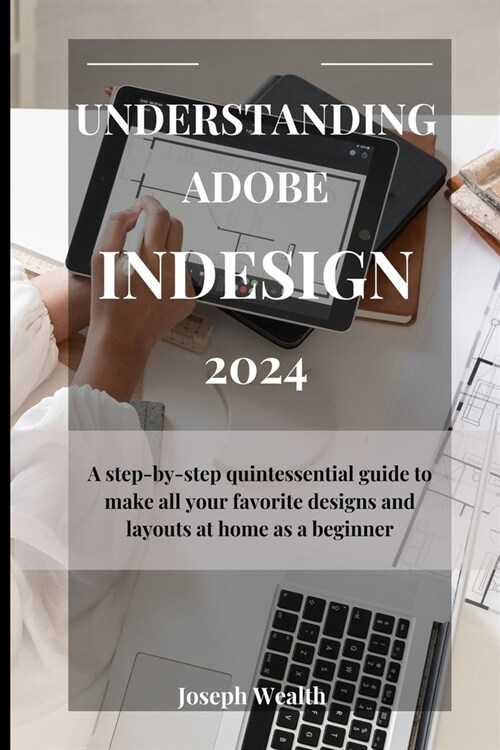 Understanding Adobe Indesign 2024: A step-by-step quintessential guide to make all you favorite designs and layouts at home as a beginner (Paperback)