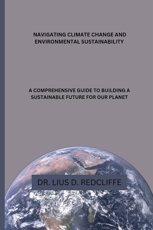 Navigating Climate Change and Environmental Sustainability: A Comprehensive Guide to Building a Sustainable Future for Our Planet (Paperback)