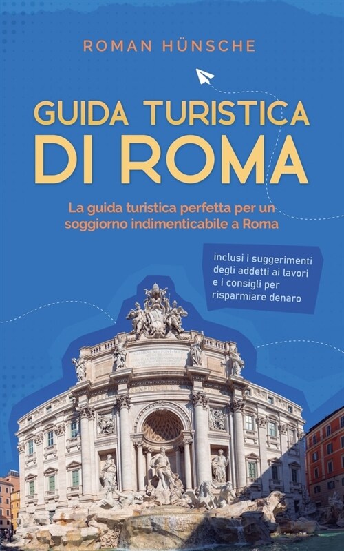 Guida turistica di Roma: La guida turistica perfetta per un soggiorno indimenticabile a Roma: inclusi i suggerimenti degli addetti ai lavori e (Paperback)