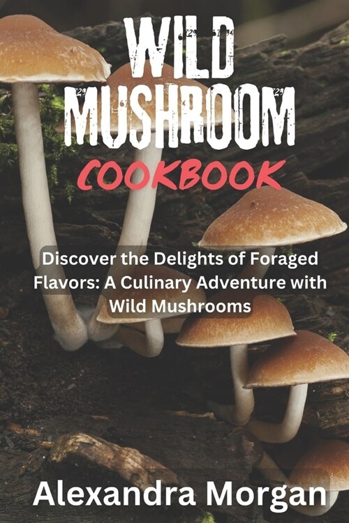 Wild Mushroom Cookbook: Discover the Delights of Foraged Flavors: A Culinary Adventure with Wild Mushrooms (Paperback)