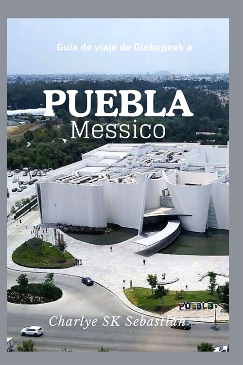 Guida turistica di Globepeek a Puebla Messico: Di Halo allAvventura; La destinazione definitiva per ogni viaggiatore! (Paperback)