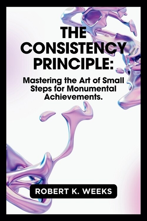 The Consistency Principle: Mastering the Art of Small Steps for Monumental Achievements (Paperback)