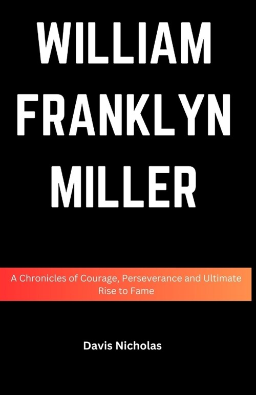 William Franklyn Miller: A Chronicles of Courage, Perseverance and Ultimate Rise to Fame (Paperback)
