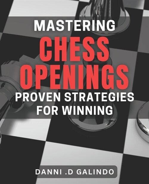 Mastering Chess Openings: Proven Strategies for Winning: Unlocking Victory: Powerful Techniques to Master Chess Openings (Paperback)