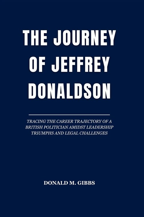 The Journey of Jeffrey Donaldson: Tracing the Career Trajectory of a British Politician Amidst Leadership Triumphs and Legal Challenges (Paperback)