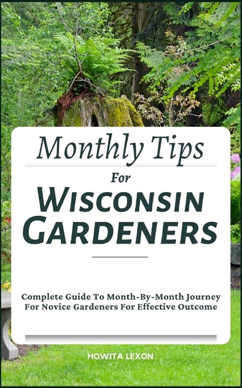 Monthly Tips For Wisconsin Gardeners: Complete Guide To Month-By-Month Journey For Novice Gardeners For Effective Outcome (Paperback)